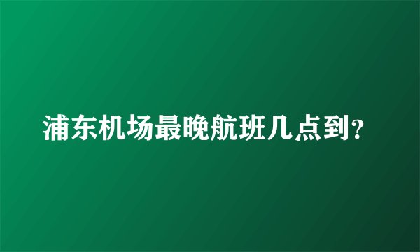 浦东机场最晚航班几点到？