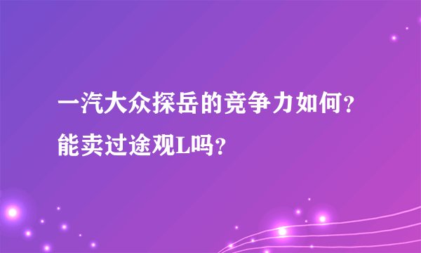 一汽大众探岳的竞争力如何？能卖过途观L吗？