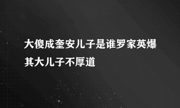 大傻成奎安儿子是谁罗家英爆其大儿子不厚道