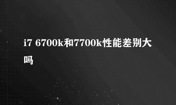 i7 6700k和7700k性能差别大吗
