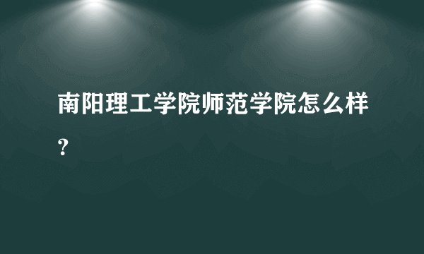 南阳理工学院师范学院怎么样？