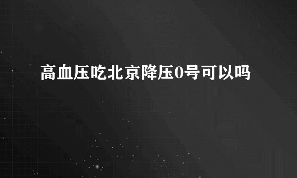 高血压吃北京降压0号可以吗