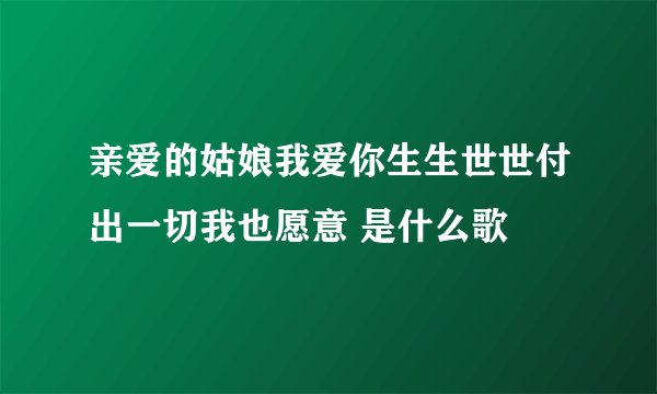 亲爱的姑娘我爱你生生世世付出一切我也愿意 是什么歌