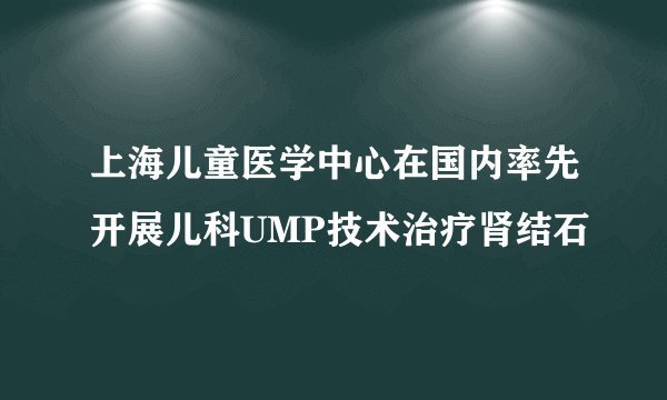 上海儿童医学中心在国内率先开展儿科UMP技术治疗肾结石