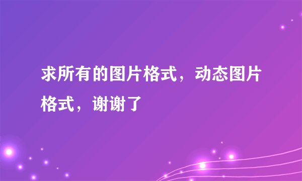 求所有的图片格式，动态图片格式，谢谢了