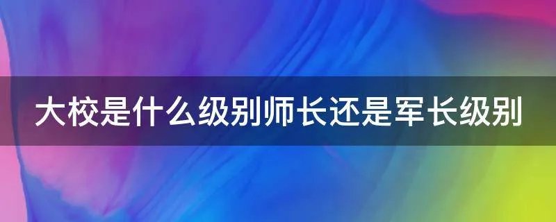 大校是什么级别师长还是军长级别