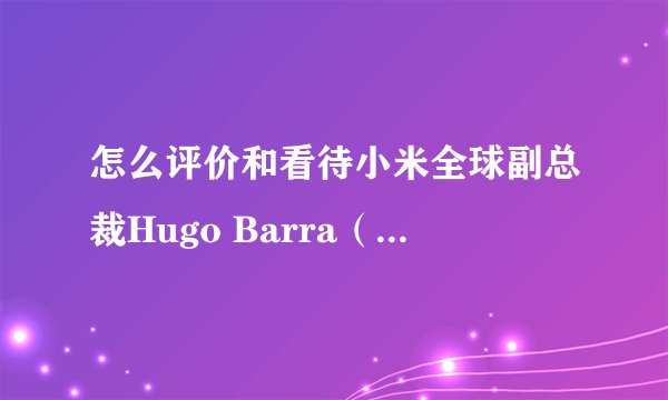 怎么评价和看待小米全球副总裁Hugo Barra（雨果·巴拉）宣布离职？
