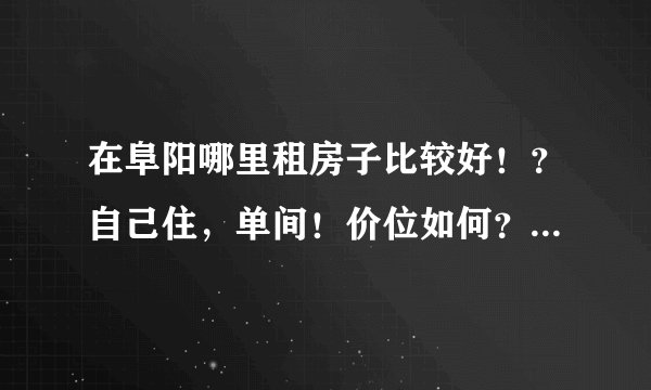 在阜阳哪里租房子比较好！？自己住，单间！价位如何？想要配置好些的！