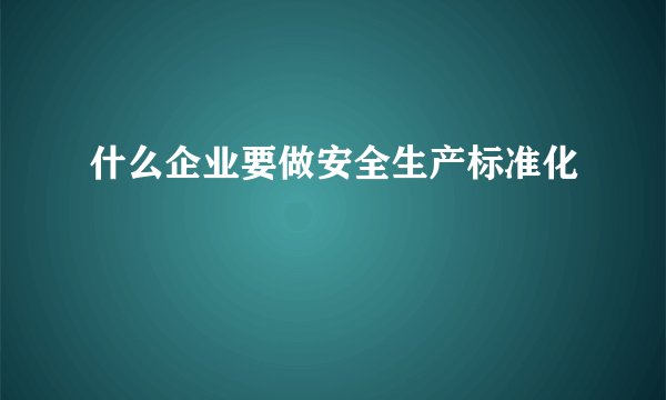什么企业要做安全生产标准化