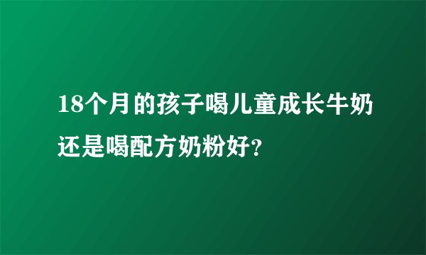 18个月的孩子喝儿童成长牛奶还是喝配方奶粉好？