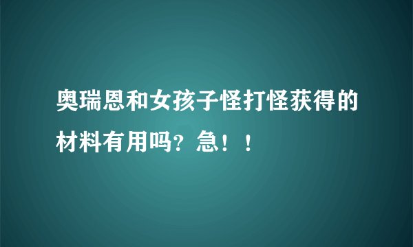 奥瑞恩和女孩子怪打怪获得的材料有用吗？急！！