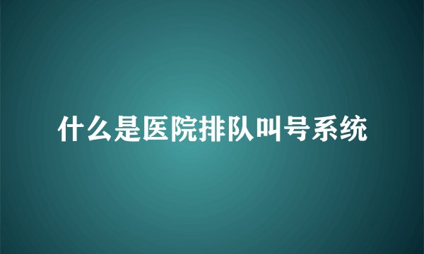 什么是医院排队叫号系统