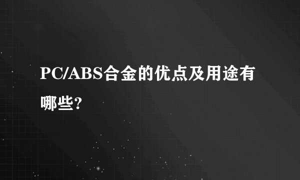 PC/ABS合金的优点及用途有哪些?