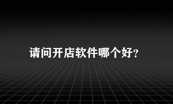 请问开店软件哪个好？