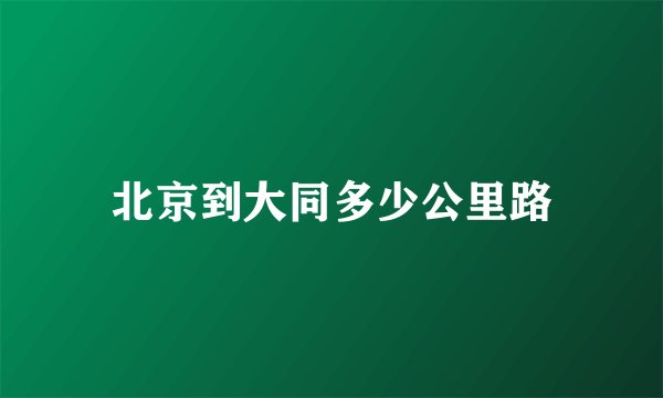 北京到大同多少公里路