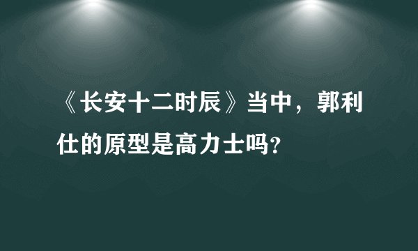 《长安十二时辰》当中，郭利仕的原型是高力士吗？
