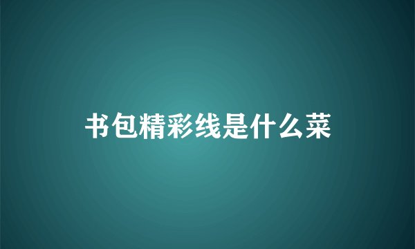 书包精彩线是什么菜