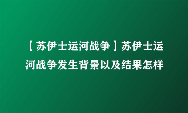 【苏伊士运河战争】苏伊士运河战争发生背景以及结果怎样