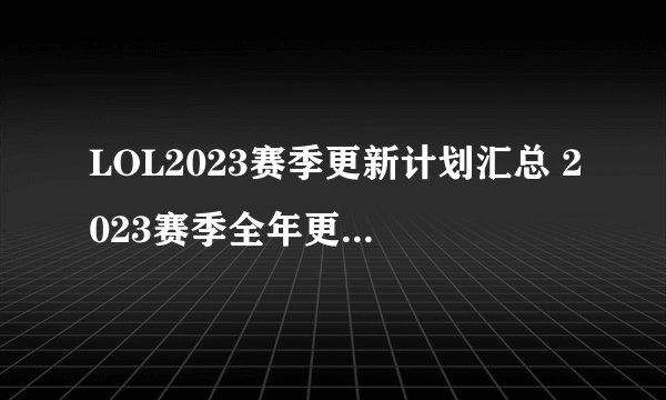 LOL2023赛季更新计划汇总 2023赛季全年更新计划一览