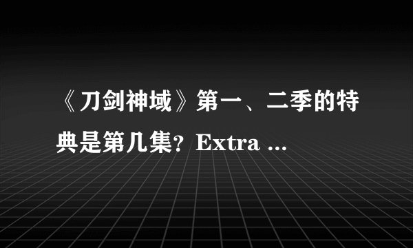 《刀剑神域》第一、二季的特典是第几集？Extra Edition是什么？和剧场版有什么不同?