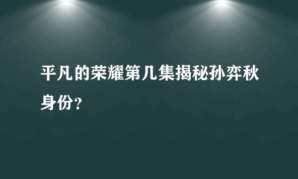 平凡的荣耀第几集揭秘孙弈秋身份？