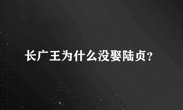 长广王为什么没娶陆贞?