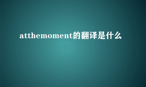 atthemoment的翻译是什么