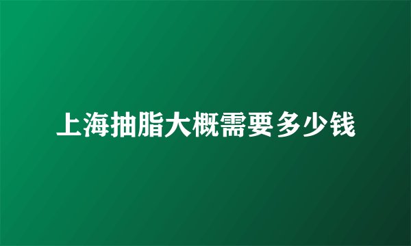 上海抽脂大概需要多少钱