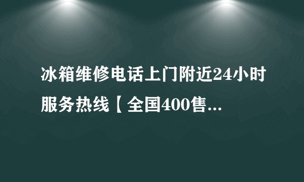 冰箱维修电话上门附近24小时服务热线【全国400售后服务中心】2022已更新