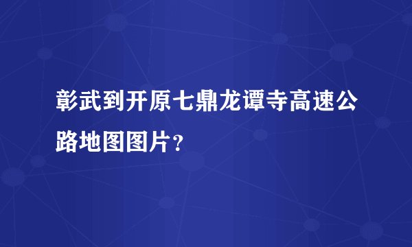 彰武到开原七鼎龙谭寺高速公路地图图片？