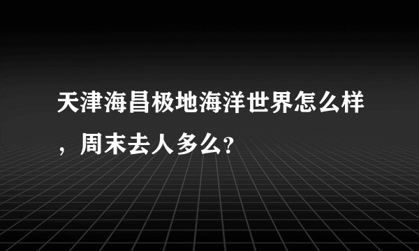 天津海昌极地海洋世界怎么样，周末去人多么？
