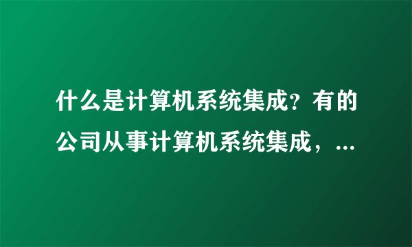 什么是计算机系统集成？有的公司从事计算机系统集成，主要做哪些方面的事？