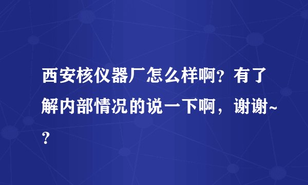 西安核仪器厂怎么样啊？有了解内部情况的说一下啊，谢谢~？