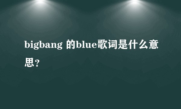 bigbang 的blue歌词是什么意思?