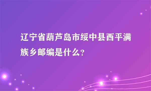 辽宁省葫芦岛市绥中县西平满族乡邮编是什么？