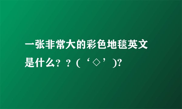 一张非常大的彩色地毯英文 是什么？？(‘◇’)?
