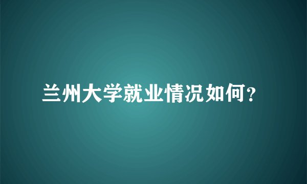兰州大学就业情况如何？