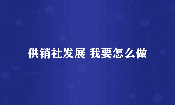 供销社发展 我要怎么做