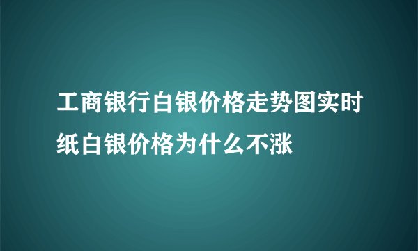 工商银行白银价格走势图实时纸白银价格为什么不涨