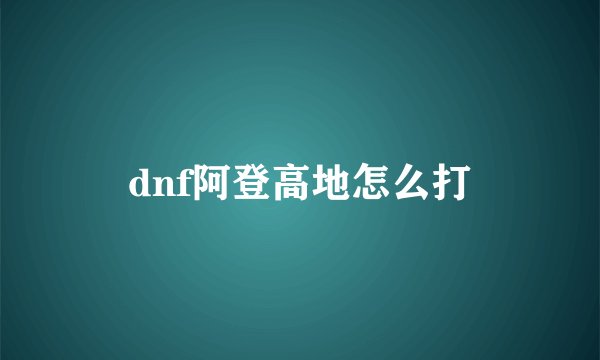 dnf阿登高地怎么打