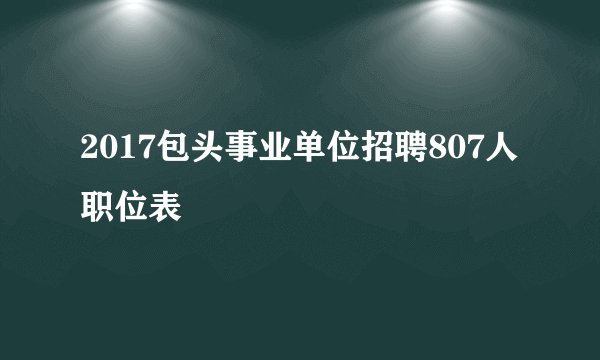 2017包头事业单位招聘807人职位表