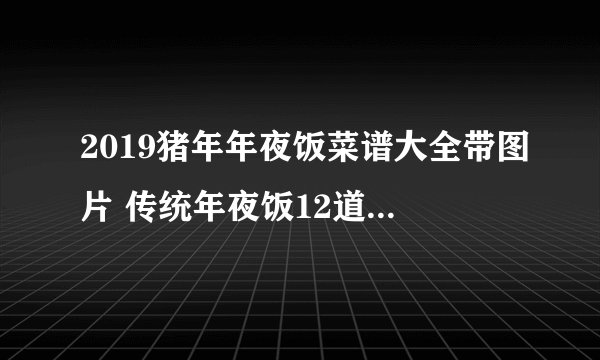 2019猪年年夜饭菜谱大全带图片 传统年夜饭12道菜谱好吃又好看