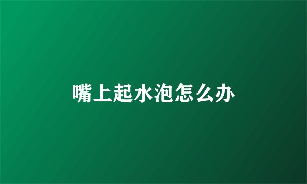 嘴上起水泡怎么办