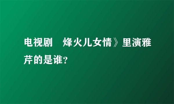 电视剧巜烽火儿女情》里演雅芹的是谁？