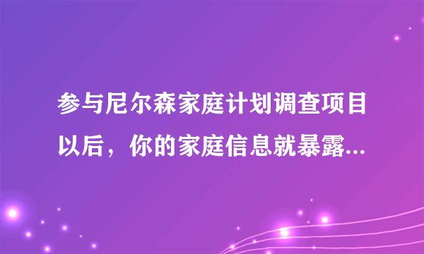 参与尼尔森家庭计划调查项目以后，你的家庭信息就暴露来，那会有什么风险啊？！
