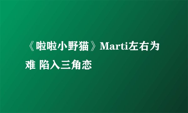 《啦啦小野猫》Marti左右为难 陷入三角恋