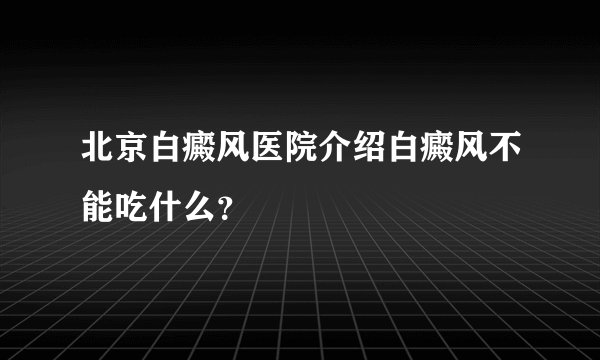 北京白癜风医院介绍白癜风不能吃什么？