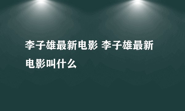 李子雄最新电影 李子雄最新电影叫什么