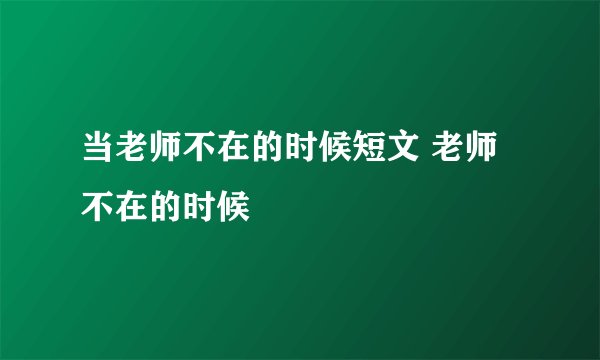 当老师不在的时候短文 老师不在的时候