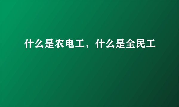 什么是农电工，什么是全民工